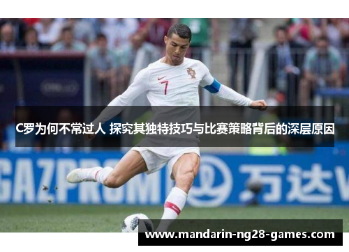 C罗为何不常过人 探究其独特技巧与比赛策略背后的深层原因
