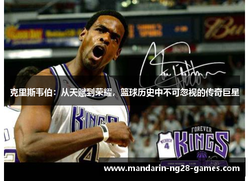克里斯韦伯：从天赋到荣耀，篮球历史中不可忽视的传奇巨星