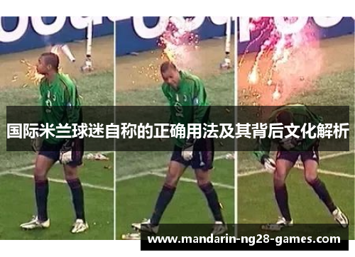 国际米兰球迷自称的正确用法及其背后文化解析 国际米兰球迷自称的正确用法及其背后文化解析