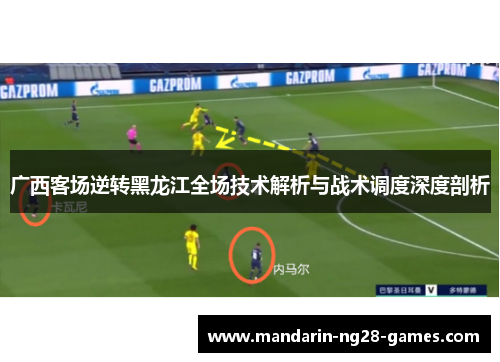 广西客场逆转黑龙江全场技术解析与战术调度深度剖析 广西客场逆转黑龙江全场技术解析与战术调度深度剖析