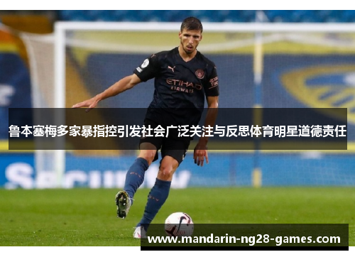 鲁本塞梅多家暴指控引发社会广泛关注与反思体育明星道德责任 鲁本塞梅多家暴指控引发社会广泛关注与反思体育明星道德责任