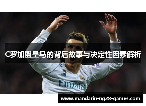 C罗加盟皇马的背后故事与决定性因素解析