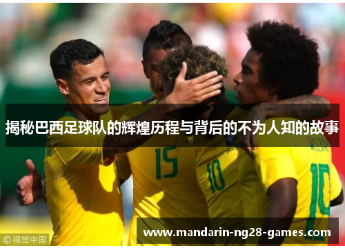 揭秘巴西足球队的辉煌历程与背后的不为人知的故事