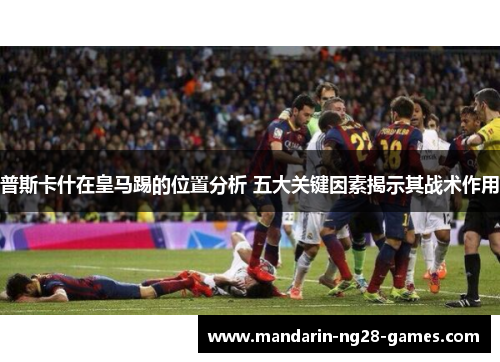 普斯卡什在皇马踢的位置分析 五大关键因素揭示其战术作用