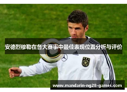 安德烈穆勒在各大赛事中最佳表现位置分析与评价