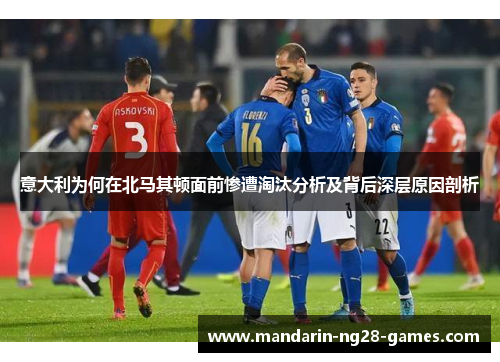 意大利为何在北马其顿面前惨遭淘汰分析及背后深层原因剖析