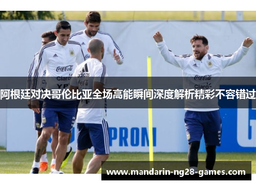 阿根廷对决哥伦比亚全场高能瞬间深度解析精彩不容错过