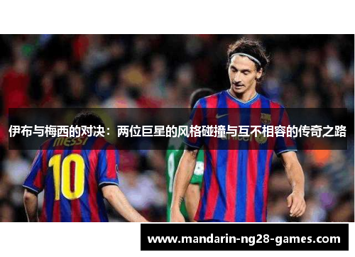 伊布与梅西的对决：两位巨星的风格碰撞与互不相容的传奇之路