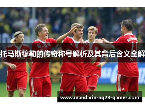 托马斯穆勒的传奇称号解析及其背后含义全解