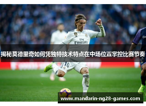 揭秘莫德里奇如何凭独特技术特点在中场位置掌控比赛节奏