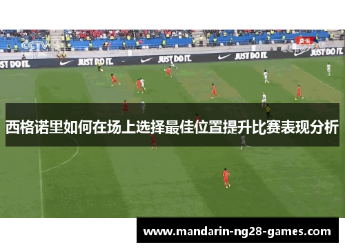 西格诺里如何在场上选择最佳位置提升比赛表现分析