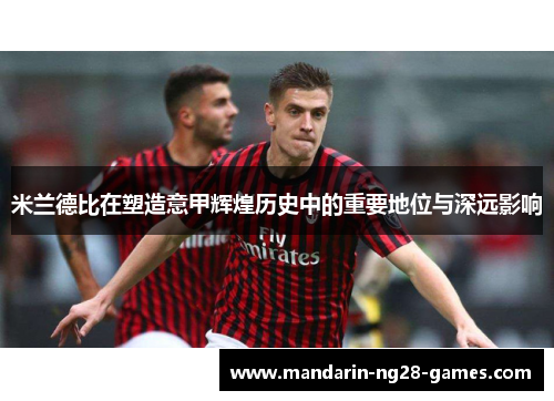 米兰德比在塑造意甲辉煌历史中的重要地位与深远影响