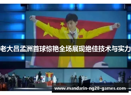老大吕孟洲首球惊艳全场展现绝佳技术与实力