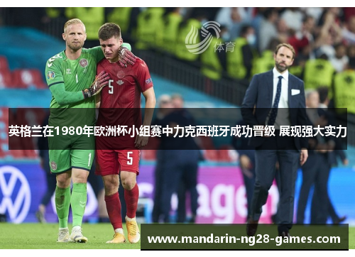英格兰在1980年欧洲杯小组赛中力克西班牙成功晋级 展现强大实力