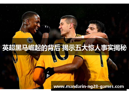 英超黑马崛起的背后 揭示五大惊人事实揭秘