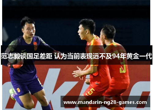 范志毅谈国足差距 认为当前表现远不及94年黄金一代