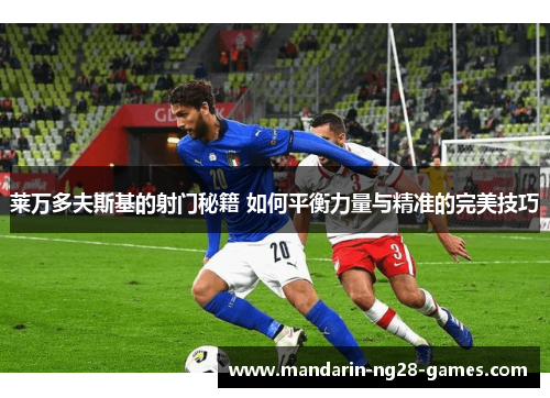 莱万多夫斯基的射门秘籍 如何平衡力量与精准的完美技巧