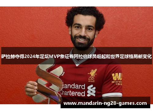 萨拉赫夺得2024年足坛MVP象征着阿拉伯球员崛起和世界足球格局新变化