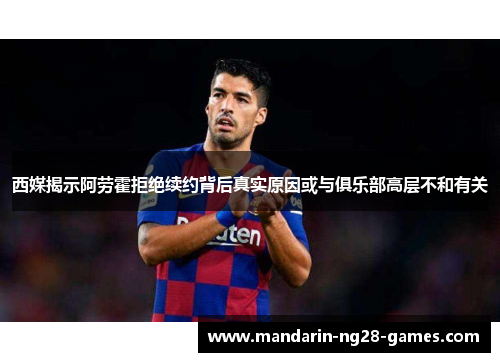 西媒揭示阿劳霍拒绝续约背后真实原因或与俱乐部高层不和有关 西媒揭示阿劳霍拒绝续约背后真实原因或与俱乐部高层不和有关