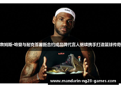 詹姆斯·哈登与耐克签署新合约成品牌代言人继续携手打造篮球传奇