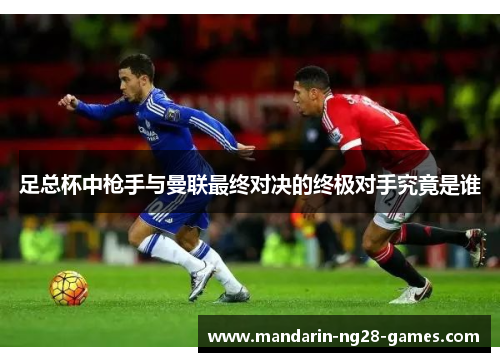足总杯中枪手与曼联最终对决的终极对手究竟是谁