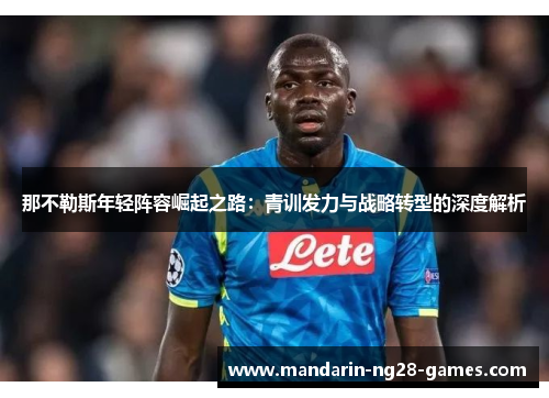 那不勒斯年轻阵容崛起之路：青训发力与战略转型的深度解析