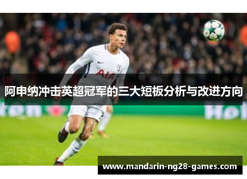阿申纳冲击英超冠军的三大短板分析与改进方向 阿申纳冲击英超冠军的三大短板分析与改进方向