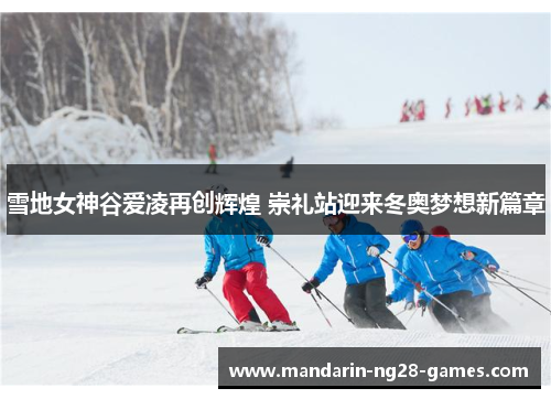 雪地女神谷爱凌再创辉煌 崇礼站迎来冬奥梦想新篇章