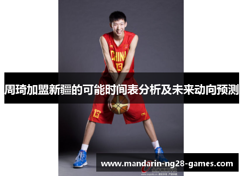 周琦加盟新疆的可能时间表分析及未来动向预测