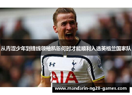 从青涩少年到锋线领袖凯恩何时才能顺利入选英格兰国家队 从青涩少年到锋线领袖凯恩何时才能顺利入选英格兰国家队