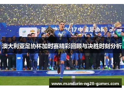 澳大利亚足协杯加时赛精彩回顾与决胜时刻分析