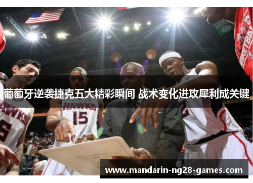 葡萄牙逆袭捷克五大精彩瞬间 战术变化进攻犀利成关键