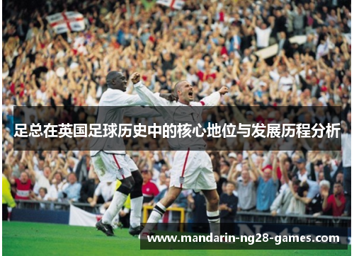 足总在英国足球历史中的核心地位与发展历程分析