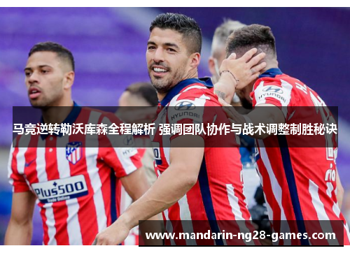 马竞逆转勒沃库森全程解析 强调团队协作与战术调整制胜秘诀