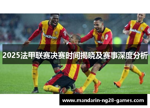 2025法甲联赛决赛时间揭晓及赛事深度分析 2025法甲联赛决赛时间揭晓及赛事深度分析