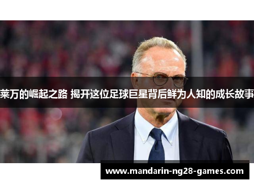 莱万的崛起之路 揭开这位足球巨星背后鲜为人知的成长故事