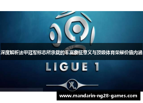 深度解析法甲冠军标志所承载的丰富象征意义与顶级体育荣耀价值内涵