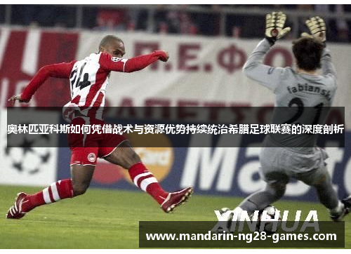 奥林匹亚科斯如何凭借战术与资源优势持续统治希腊足球联赛的深度剖析