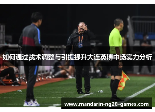 如何通过战术调整与引援提升大连英博中场实力分析 如何通过战术调整与引援提升大连英博中场实力分析