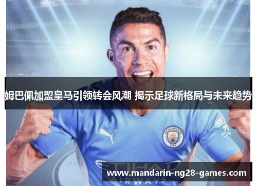 姆巴佩加盟皇马引领转会风潮 揭示足球新格局与未来趋势