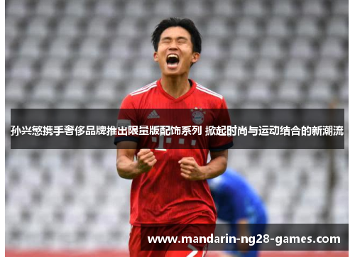 孙兴慜携手奢侈品牌推出限量版配饰系列 掀起时尚与运动结合的新潮流