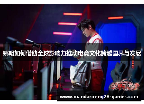 姚明如何借助全球影响力推动电竞文化跨越国界与发展