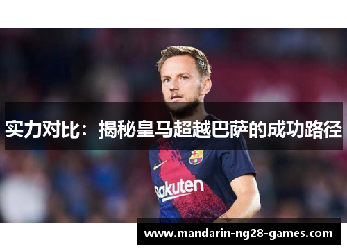实力对比：揭秘皇马超越巴萨的成功路径