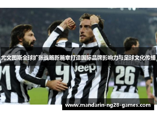 尤文图斯全球扩张战略新篇章打造国际品牌影响力与足球文化传播