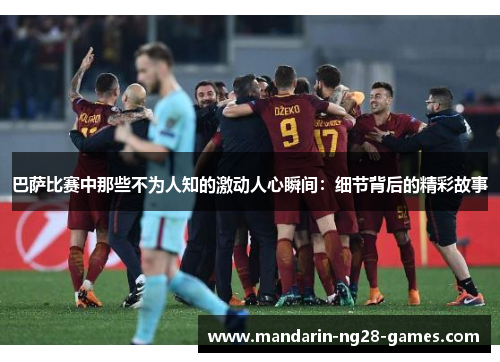 巴萨比赛中那些不为人知的激动人心瞬间：细节背后的精彩故事