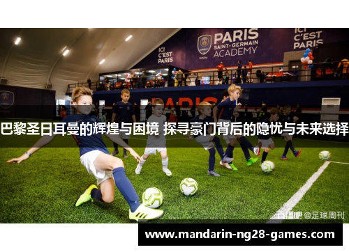 巴黎圣日耳曼的辉煌与困境 探寻豪门背后的隐忧与未来选择