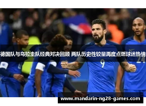 德国队与乌拉圭队经典对决回顾 两队历史性较量再度点燃球迷热情 德国队与乌拉圭队经典对决回顾 两队历史性较量再度点燃球迷热情