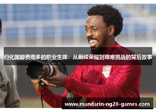 归化国脚费南多的职业生涯：从巅峰荣耀到艰难挑战的背后故事