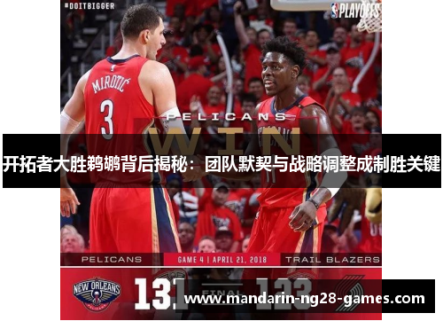 开拓者大胜鹈鹕背后揭秘：团队默契与战略调整成制胜关键