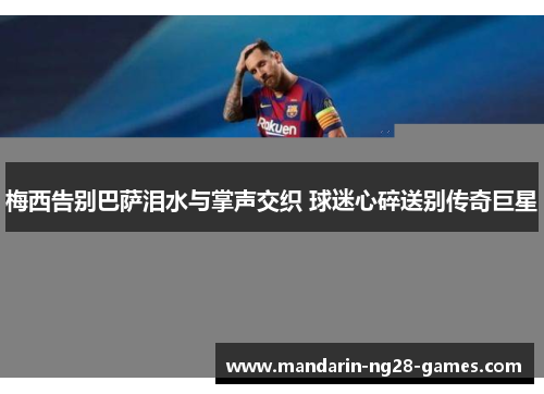 梅西告别巴萨泪水与掌声交织 球迷心碎送别传奇巨星 梅西告别巴萨泪水与掌声交织 球迷心碎送别传奇巨星